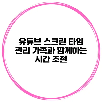 유튜브 스크린 타임 관리 가족과 함께하는 시간 조절