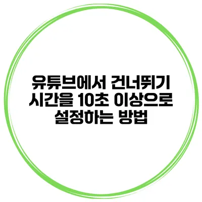 유튜브에서 건너뛰기 시간을 10초 이상으로 설정하는 방법