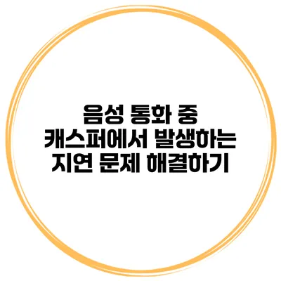음성 통화 중 캐스퍼에서 발생하는 지연 문제 해결하기