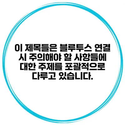 이 제목들은 블루투스 연결 시 주의해야 할 사항들에 대한 주제를 포괄적으로 다루고 있습니다.