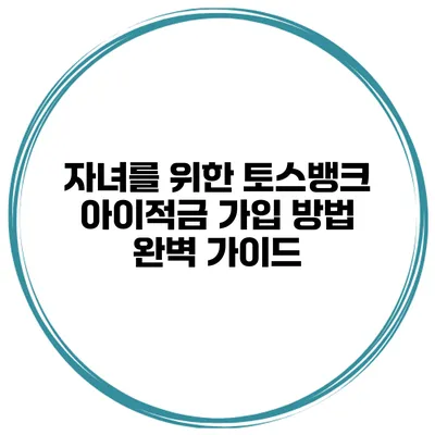 자녀를 위한 토스뱅크 아이적금 가입 방법 완벽 가이드