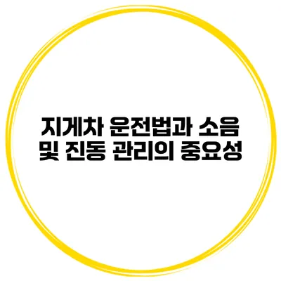 지게차 운전법과 소음 및 진동 관리의 중요성