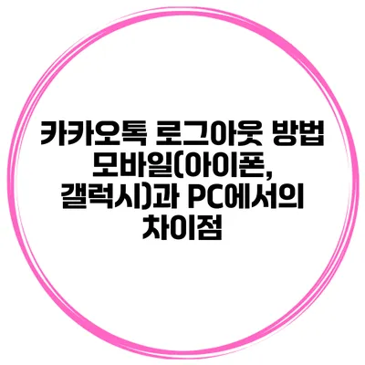 카카오톡 로그아웃 방법: 모바일(아이폰, 갤럭시)과 PC에서의 차이점