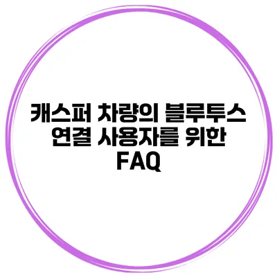 캐스퍼 차량의 블루투스 연결 사용자를 위한 FAQ