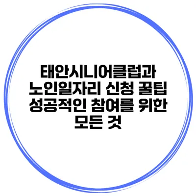 태안시니어클럽과 노인일자리 신청 꿀팁: 성공적인 참여를 위한 모든 것