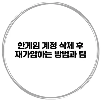 한게임 계정 삭제 후 재가입하는 방법과 팁