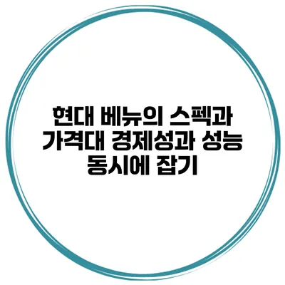 현대 베뉴의 스펙과 가격대 경제성과 성능 동시에 잡기