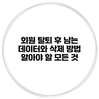 회원 탈퇴 후 남는 데이터와 삭제 방법: 알아야 할 모든 것