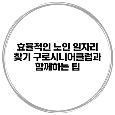 효율적인 노인 일자리 찾기: 구로시니어클럽과 함께하는 팁